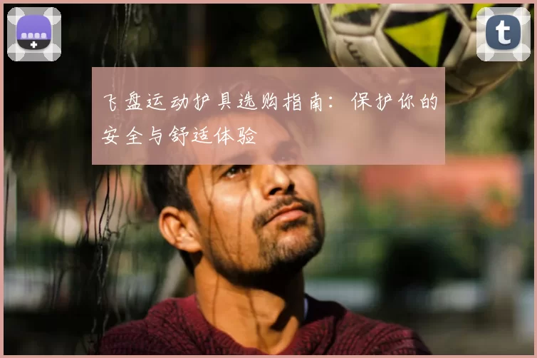飞盘运动护具选购指南:保护你的安全与舒适体验