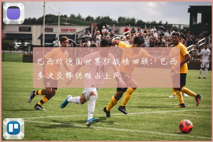 巴西对德国世界杯战绩回顾:巴西多次交锋仍难占上风