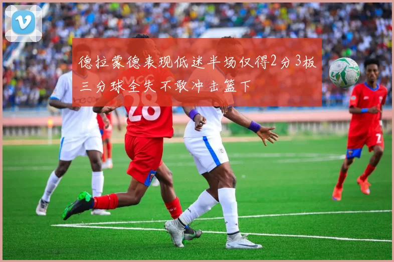 德拉蒙德表现低迷半场仅得2分3板三分球全失不敢冲击篮下