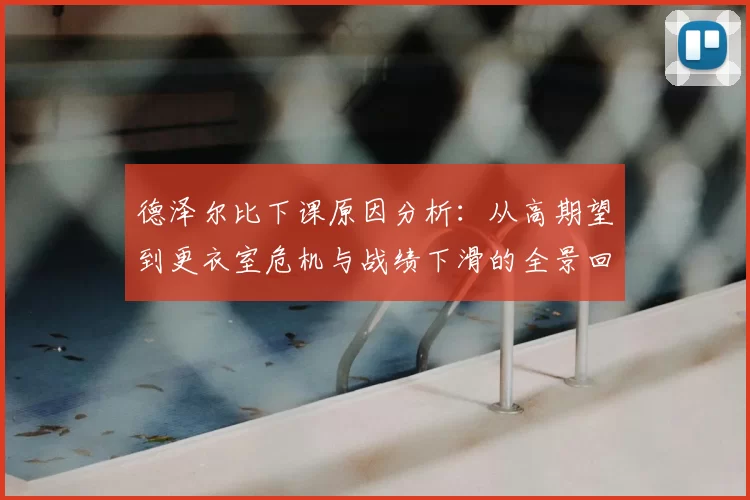 德泽尔比下课原因分析:从高期望到更衣室危机与战绩下滑的全景回顾