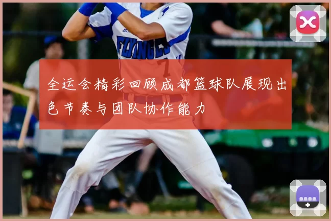 全运会精彩回顾成都篮球队展现出色节奏与团队协作能力