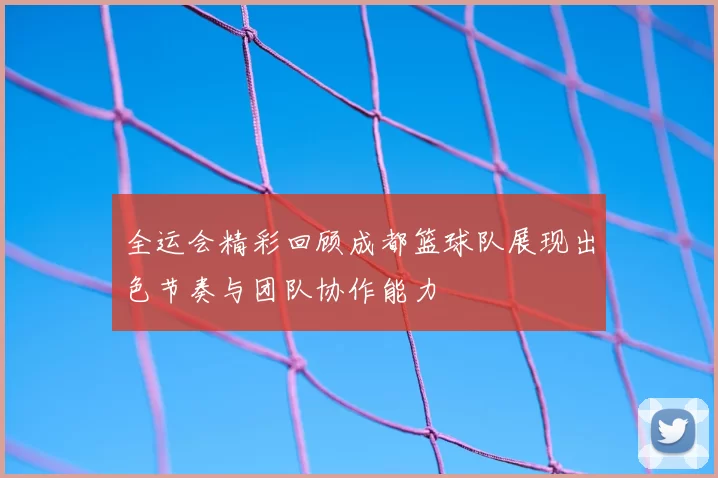 全运会精彩回顾成都篮球队展现出色节奏与团队协作能力