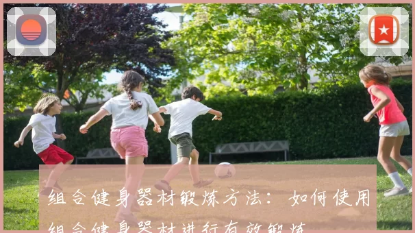 组合健身器材锻炼方法:如何使用组合健身器材进行有效锻炼