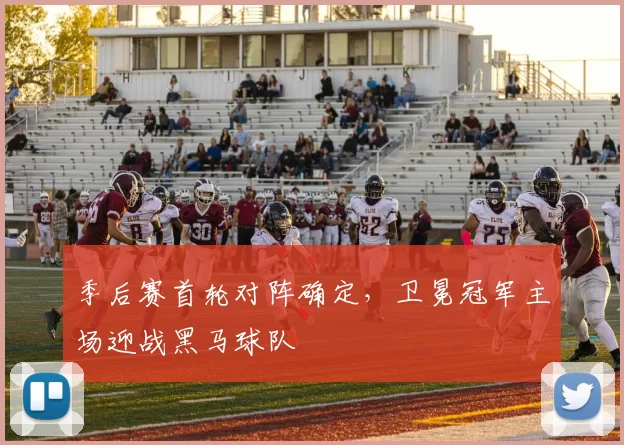 季后赛首轮对阵确定，卫冕冠军主场迎战黑马球队