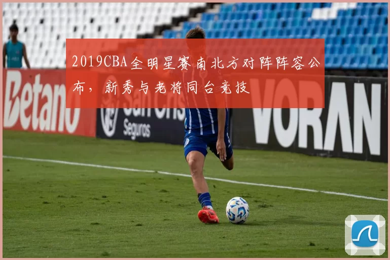 2019CBA全明星赛南北方对阵阵容公布，新秀与老将同台竞技