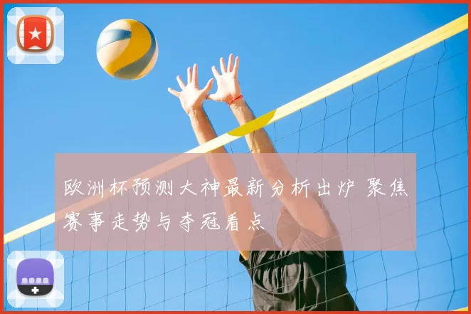 欧洲杯预测大神最新分析出炉 聚焦赛事走势与夺冠看点