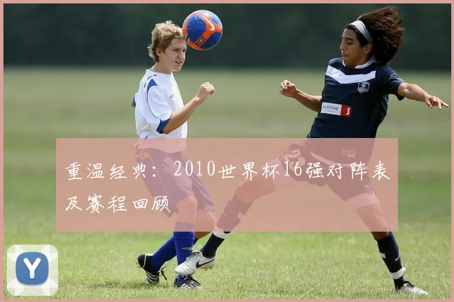 重温经典：2010世界杯16强对阵表及赛程回顾