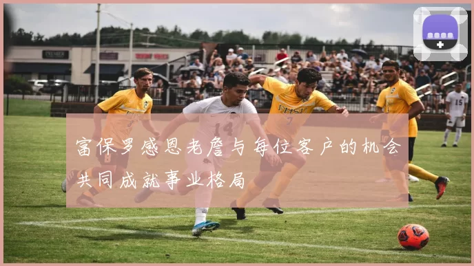 富保罗感恩老詹与每位客户的机会共同成就事业格局