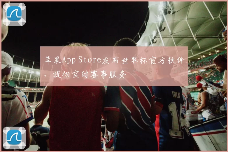苹果App Store发布世界杯官方软件,提供实时赛事服务