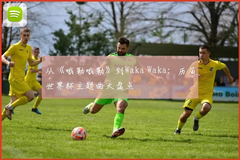 从《哦勒哦勒》到Waka Waka：历届世界杯主题曲大盘点