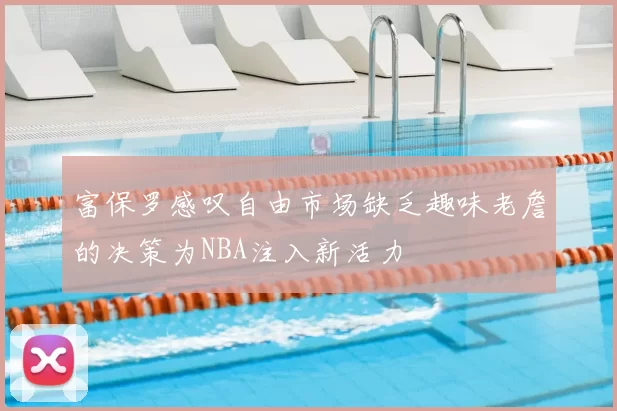富保罗感叹自由市场缺乏趣味老詹的决策为NBA注入新活力