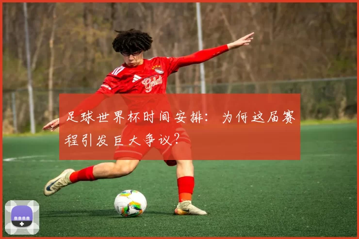 足球世界杯时间安排:为何这届赛程引发巨大争议?