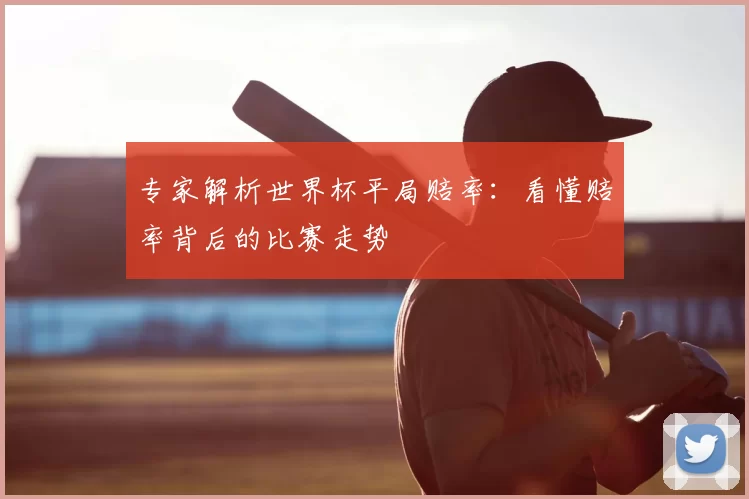 专家解析世界杯平局赔率:看懂赔率背后的比赛走势