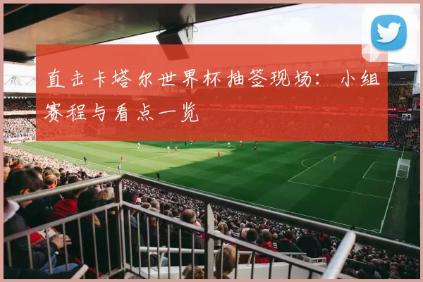 直击卡塔尔世界杯抽签现场:小组赛程与看点一览