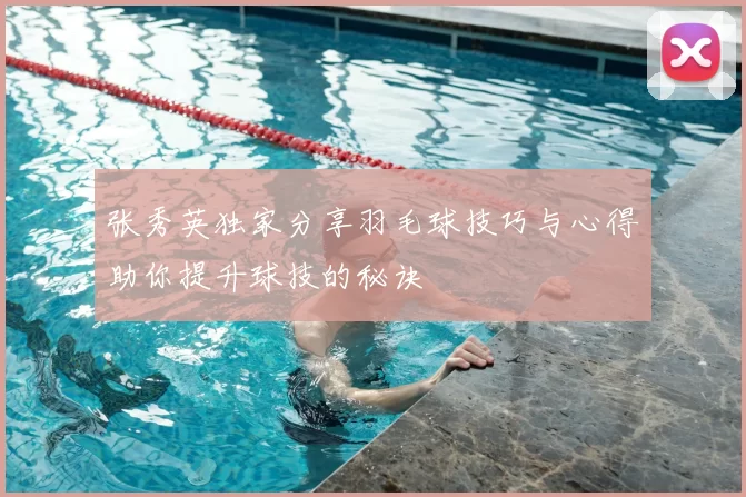 张秀英独家分享羽毛球技巧与心得助你提升球技的秘诀