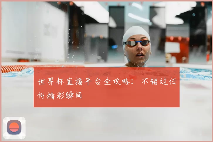 世界杯直播平台全攻略:不错过任何精彩瞬间