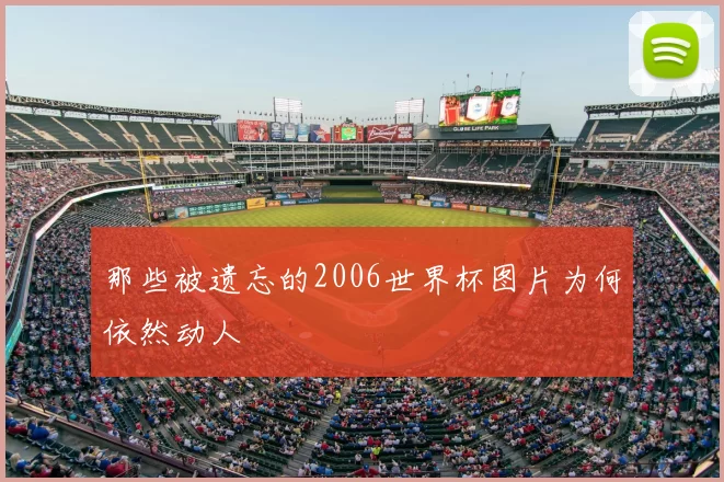 那些被遗忘的2006世界杯图片为何依然动人