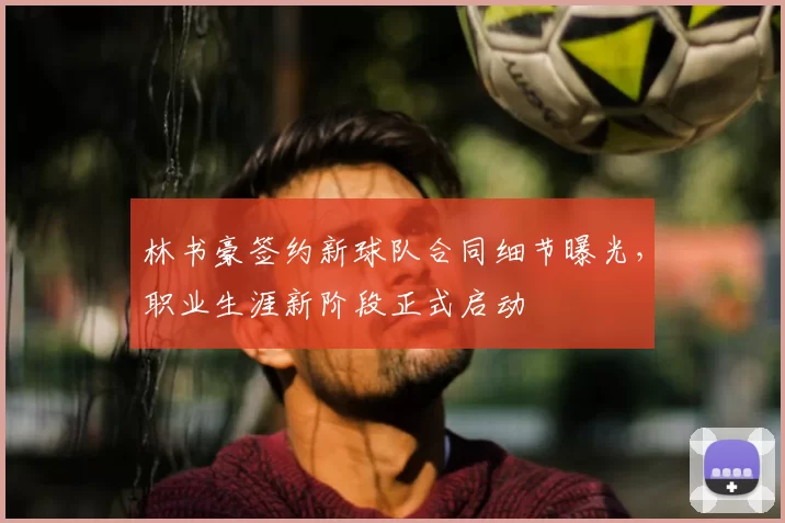 林书豪签约新球队合同细节曝光,职业生涯新阶段正式启动