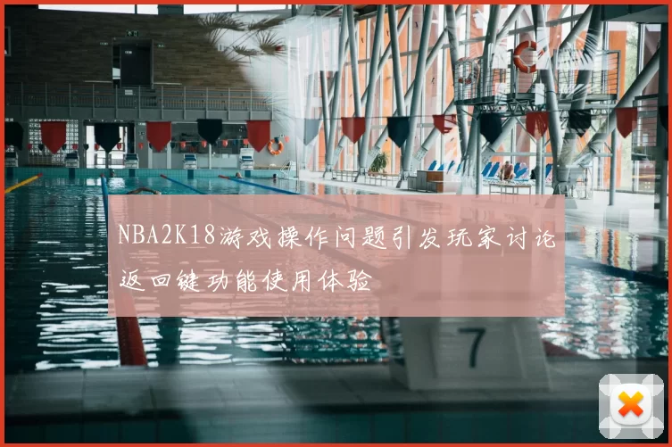 NBA2K18游戏操作问题引发玩家讨论返回键功能使用体验