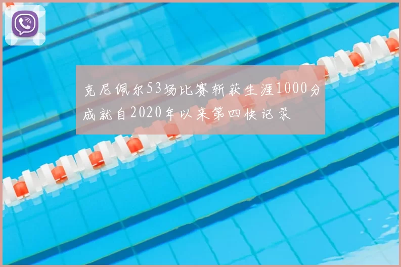 克尼佩尔53场比赛斩获生涯1000分成就自2020年以来第四快记录