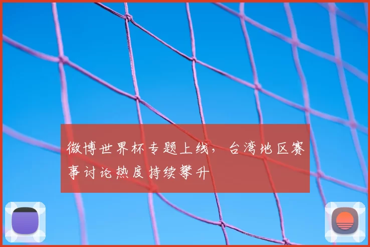 微博世界杯专题上线,台湾地区赛事讨论热度持续攀升