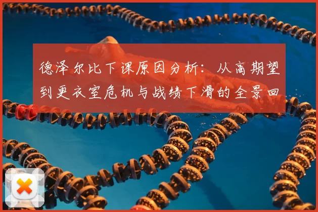 德泽尔比下课原因分析:从高期望到更衣室危机与战绩下滑的全景回顾