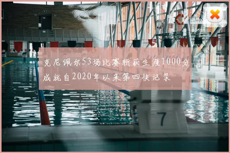 克尼佩尔53场比赛斩获生涯1000分成就自2020年以来第四快记录