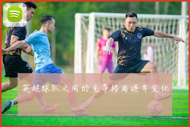 英超球队之间的竞争格局逐年变化