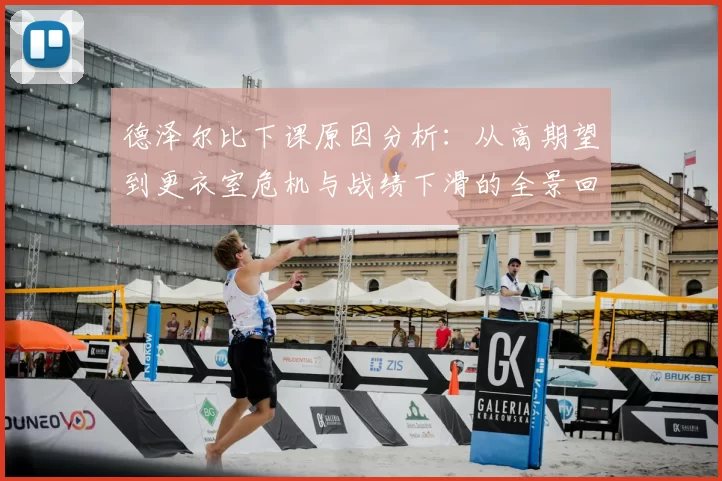 德泽尔比下课原因分析:从高期望到更衣室危机与战绩下滑的全景回顾