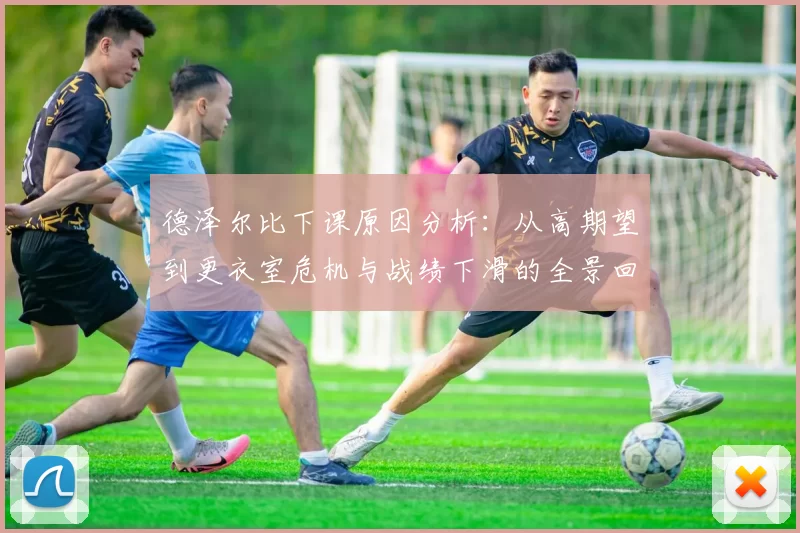德泽尔比下课原因分析:从高期望到更衣室危机与战绩下滑的全景回顾