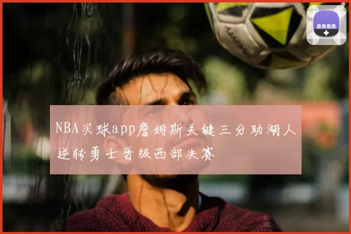 NBA买球app詹姆斯关键三分助湖人逆转勇士晋级西部决赛