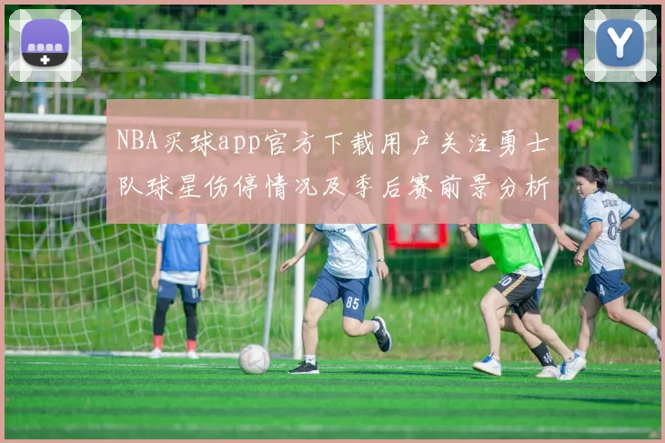 NBA买球app官方下载用户关注勇士队球星伤停情况及季后赛前景分析