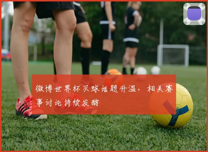 微博世界杯买球话题升温，相关赛事讨论持续发酵