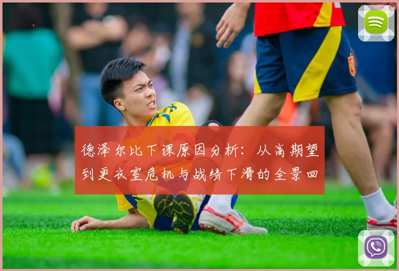 德泽尔比下课原因分析：从高期望到更衣室危机与战绩下滑的全景回顾