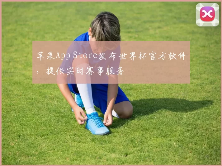 苹果App Store发布世界杯官方软件，提供实时赛事服务