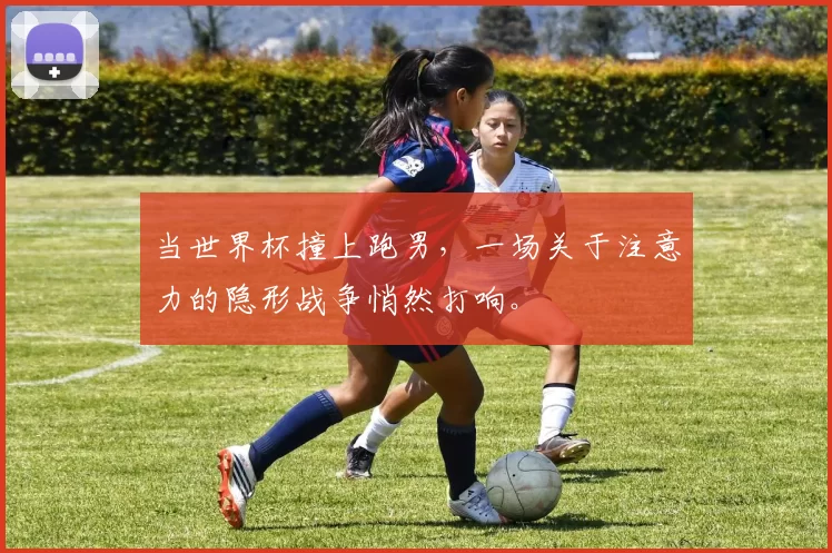 当世界杯撞上跑男，一场关于注意力的隐形战争悄然打响。