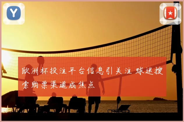 欧洲杯投注平台信息引关注 球迷搜索购票渠道成焦点