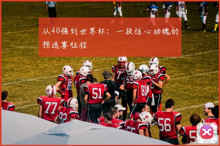 从40强到世界杯：一段惊心动魄的预选赛征程