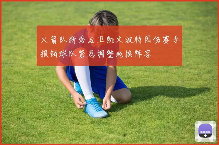火箭队新秀后卫凯文波特因伤赛季报销球队紧急调整轮换阵容