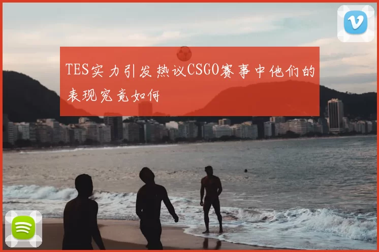 TES实力引发热议CSGO赛事中他们的表现究竟如何