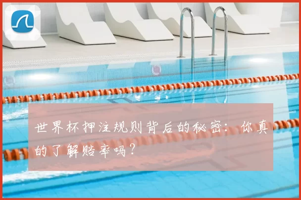 世界杯押注规则背后的秘密:你真的了解赔率吗?