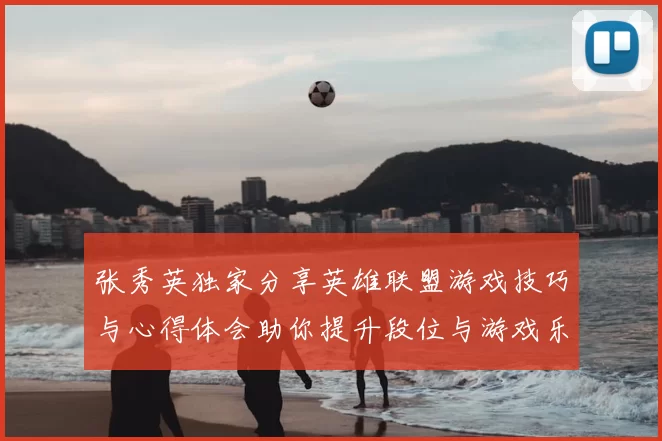 张秀英独家分享英雄联盟游戏技巧与心得体会助你提升段位与游戏乐趣