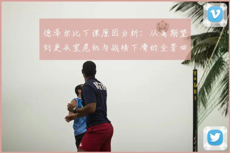 德泽尔比下课原因分析：从高期望到更衣室危机与战绩下滑的全景回顾