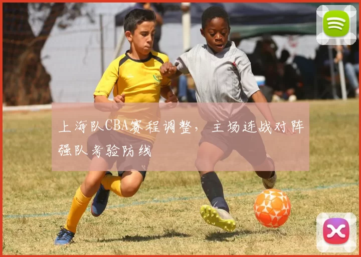上海队CBA赛程调整,主场连战对阵强队考验防线