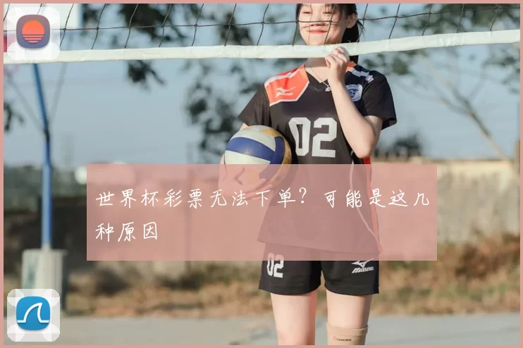 世界杯彩票无法下单？可能是这几种原因