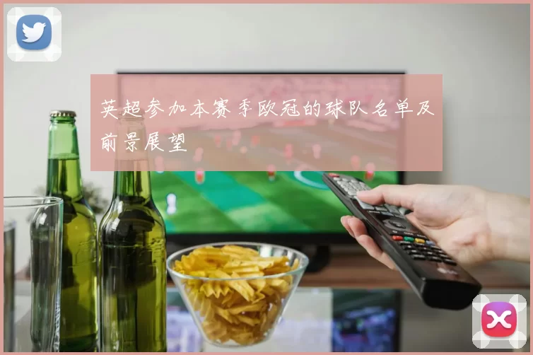 英超参加本赛季欧冠的球队名单及前景展望