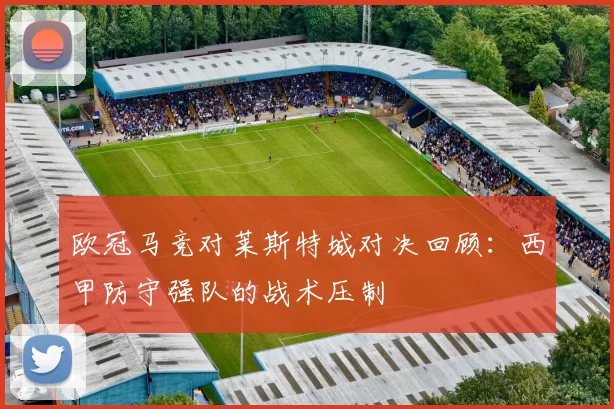 欧冠马竞对莱斯特城对决回顾:西甲防守强队的战术压制