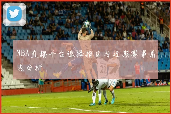 NBA直播平台选择指南与近期赛事看点分析